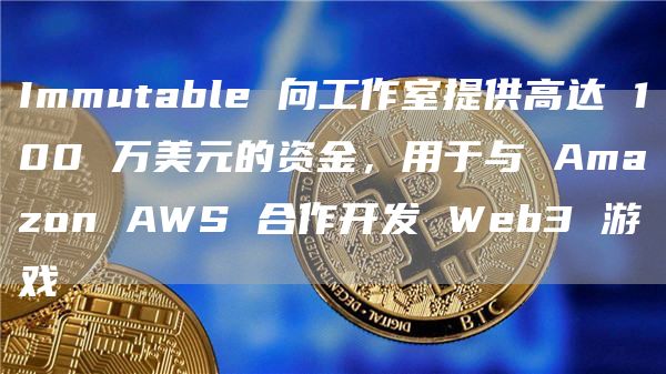 Immutable 向工作室提供高达 100 万美元的资金，用于与 Amazon AWS 合作开发 Web3 游戏