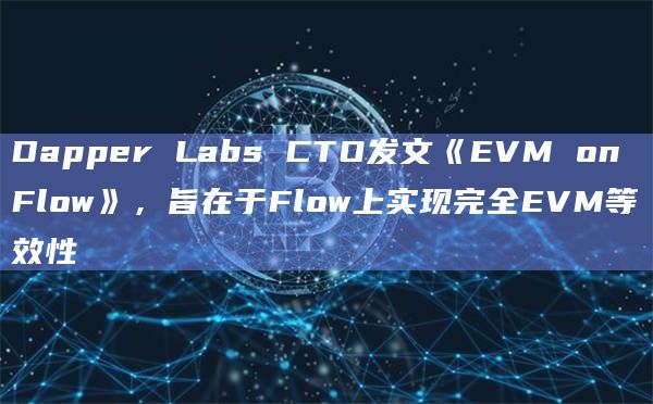 Dapper Labs CTO发文《EVM on Flow》,旨在于Flow上实现完全EVM等效性