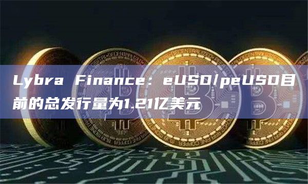 Lybra Finance：eUSD/peUSD目前的总发行量为1.21亿美元