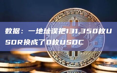 数据：一地址误把131,350枚USDR换成了0枚USDC