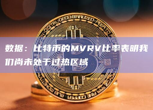 数据：比特币的MVRV比率表明我们尚未处于过热区域