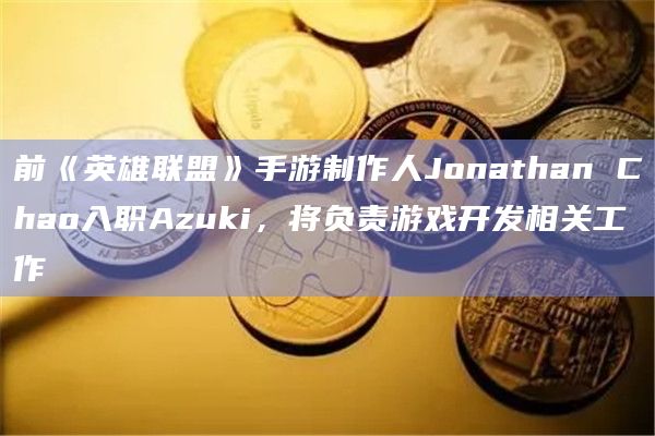 前《英雄联盟》手游制作人Jonathan Chao入职Azuki，将负责游戏开发相关工作