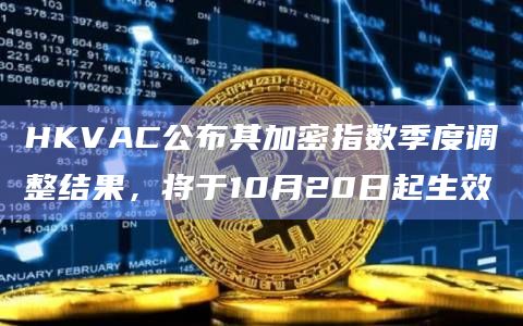 HKVAC公布其加密指数季度调整结果,将于10月20日起生效