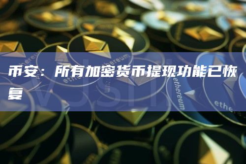币安：所有加密货币提现功能已恢复