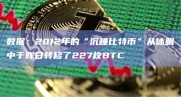 数据：2012年的“沉睡比特币”从休眠中于昨日转移了227枚BTC