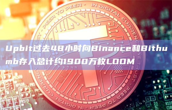 Upbit过去48小时向Binance和Bithumb存入总计约1900万枚LOOM