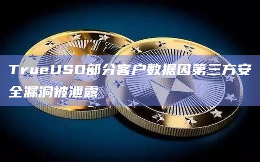 TrueUSD部分客户数据因第三方安全漏洞被泄露