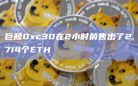 巨鲸0xc30在2小时前售出了2,714个ETH