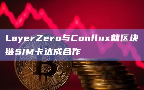LayerZero与Conflux就区块链SIM卡达成合作