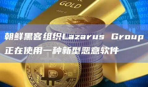 朝鲜黑客组织Lazarus Group正在使用一种新型恶意软件