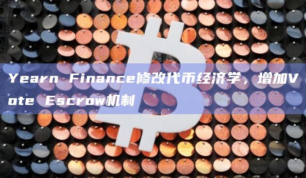 Yearn Finance修改代币经济学，增加Vote Escrow机制