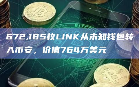 672,185枚LINK从未知钱包转入币安，价值764万美元