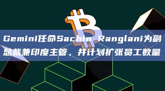 Gemini任命Sachin Ranglani为副总裁兼印度主管，并计划扩张员工数量
