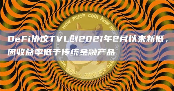 DeFi协议TVL创2021年2月以来新低，因收益率低于传统金融产品