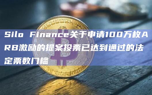 Silo Finance关于申请100万枚ARB激励的提案投票已达到通过的法定票数门槛