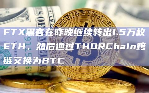 FTX黑客在昨晚继续转出1.5万枚ETH，然后通过THORChain跨链交换为BTC