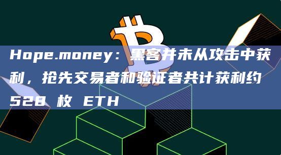 Hope.money:黑客并未从攻击中获利,抢先交易者和验证者共计获利约 528 枚 ETH