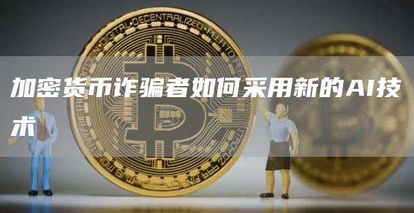 加密货币诈骗者如何采用新的AI技术