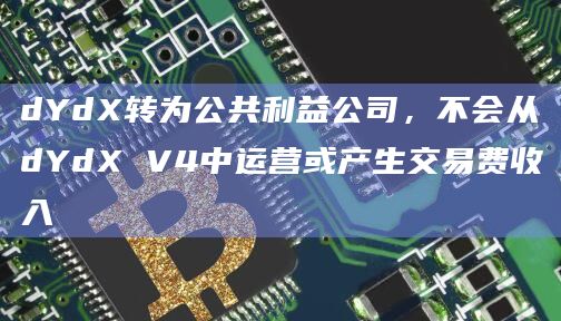 dYdX转为公共利益公司，不会从dYdX V4中运营或产生交易费收入