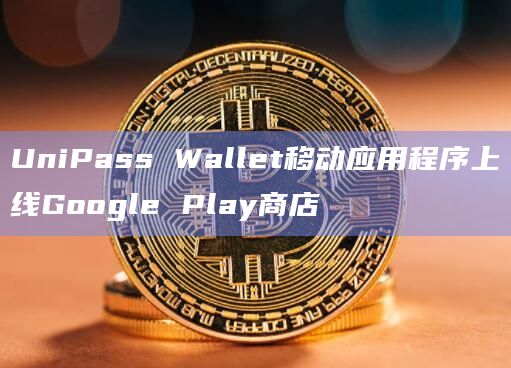 UniPass Wallet移动应用程序上线Google Play商店