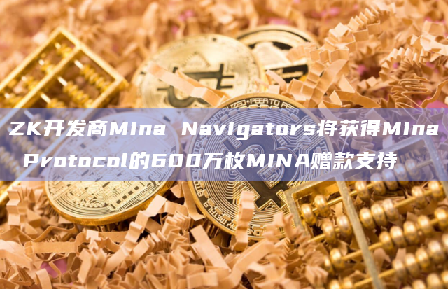 ZK开发商Mina Navigators将获得Mina Protocol的600万枚MINA赠款支持