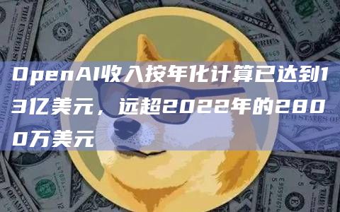 OpenAI收入按年化计算已达到13亿美元，远超2022年的2800万美元