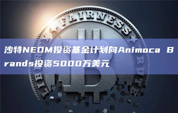 沙特NEOM投资基金计划向Animoca Brands投资5000万美元