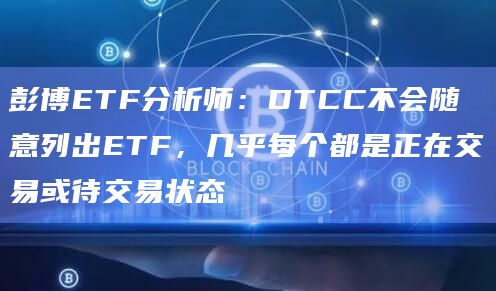 彭博ETF分析师：DTCC不会随意列出ETF，几乎每个都是正在交易或待交易状态