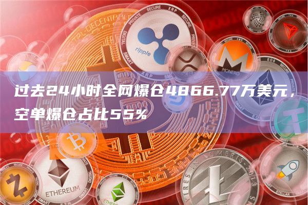 过去24小时全网爆仓4866.77万美元，空单爆仓占比55%