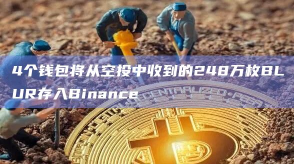 4个钱包将从空投中收到的248万枚BLUR存入Binance