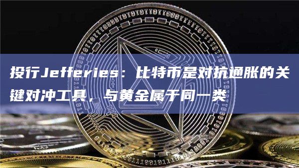投行Jefferies：比特币是对抗通胀的关键对冲工具，与黄金属于同一类