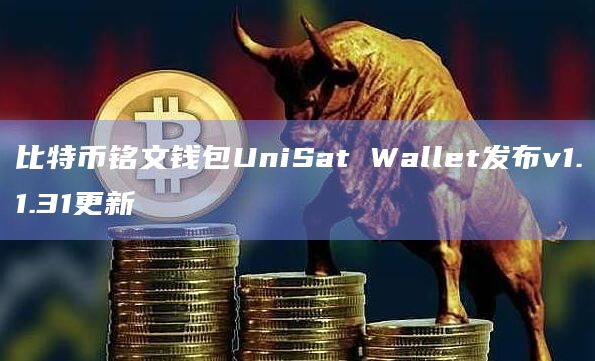比特币铭文钱包UniSat Wallet发布v1.1.31更新
