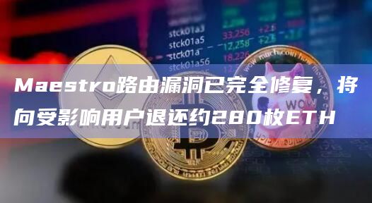 Maestro路由漏洞已完全修复,将向受影响用户退还约280枚ETH