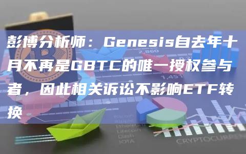 彭博分析师：Genesis自去年十月不再是GBTC的唯一授权参与者，因此相关诉讼不影响ETF转换