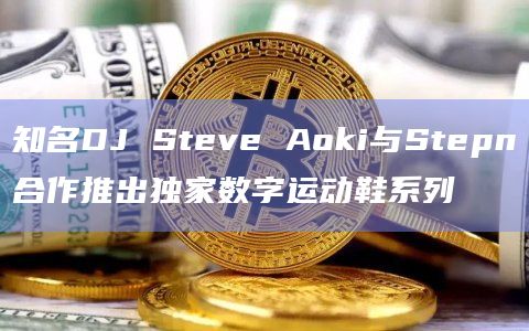 知名DJ Steve Aoki与Stepn合作推出独家数字运动鞋系列