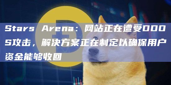 Stars Arena：网站正在遭受DDOS攻击，解决方案正在制定以确保用户资金能够收回