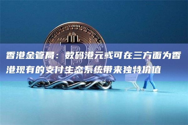 香港金管局:数码港元或可在三方面为香港现有的支付生态系统带来独特价值