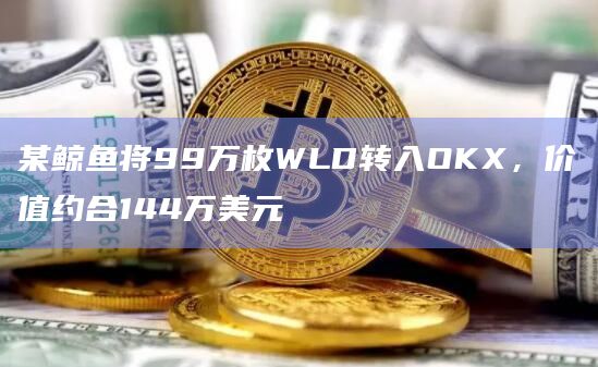 某鲸鱼将99万枚WLD转入OKX，价值约合144万美元