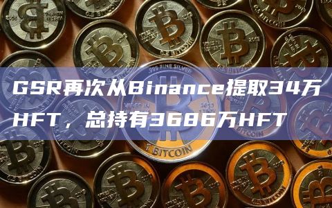 GSR再次从Binance提取34万HFT，总持有3686万HFT