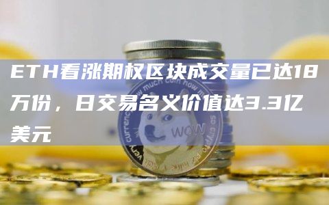 ETH看涨期权区块成交量已达18万份，日交易名义价值达3.3亿美元