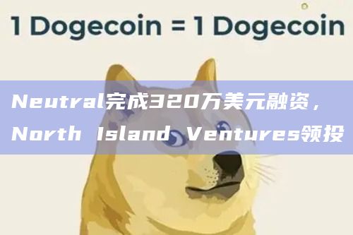 Neutral完成320万美元融资，North Island Ventures领投