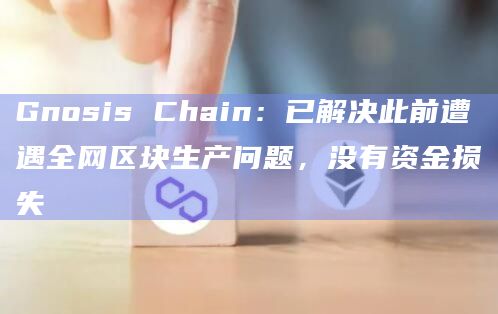 Gnosis Chain:已解决此前遭遇全网区块生产问题,没有资金损失