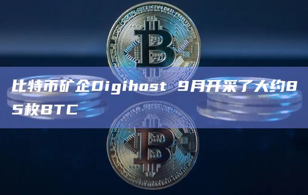 比特币矿企Digihost 9月开采了大约85枚BTC