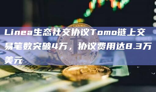 Linea生态社交协议Tomo链上交易笔数突破4万，协议费用达8.3万美元
