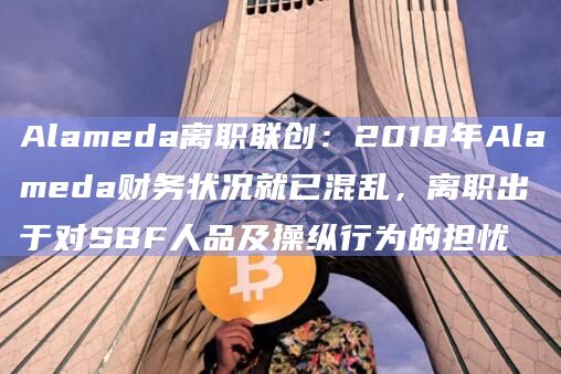 Alameda离职联创：2018年Alameda财务状况就已混乱，离职出于对SBF人品及操纵行为的担忧
