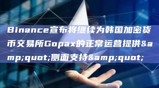 Binance宣布将继续为韩国加密货币交易所Gopax的正常运营提供