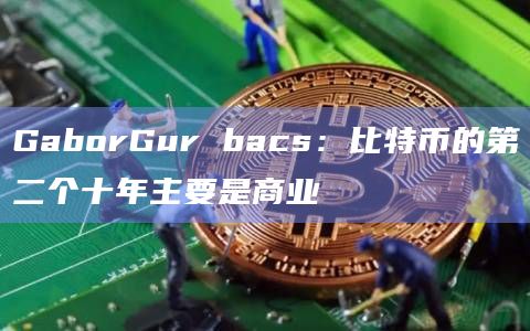 GaborGur bacs：比特币的第二个十年主要是商业