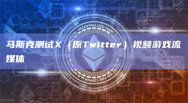 马斯克测试X（原Twitter）视频游戏流媒体