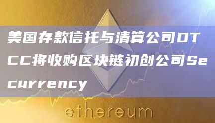 美国存款信托与清算公司DTCC将收购区块链初创公司Securrency
