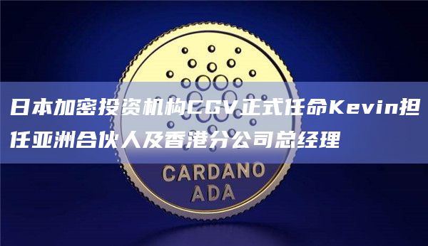 日本加密投资机构CGV正式任命Kevin担任亚洲合伙人及香港分公司总经理
